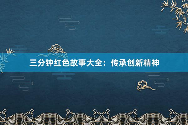 三分钟红色故事大全:传承创新精神