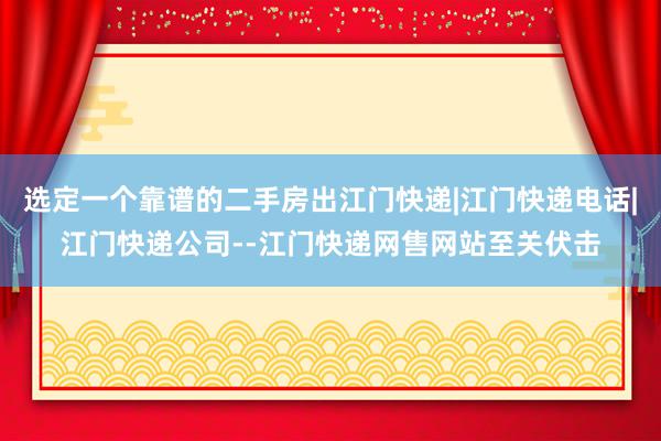 选定一个靠谱的二手房出江门快递|江门快递电话|江门快递公司--江门快递网售网站至关伏击