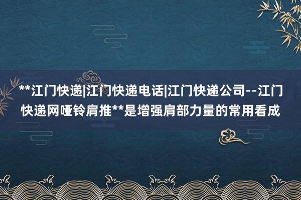 **江门快递|江门快递电话|江门快递公司--江门快递网哑铃肩推**是增强肩部力量的常用看成